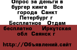 Опрос за деньги в бургер кинге - Все города, Санкт-Петербург г. Бесплатное » Отдам бесплатно   . Иркутская обл.,Саянск г.